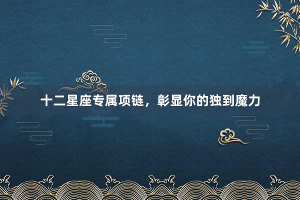 十二星座专属项链，彰显你的独到魔力
