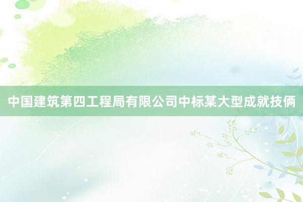 中国建筑第四工程局有限公司中标某大型成就技俩