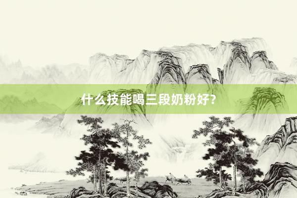 什么技能喝三段奶粉好？